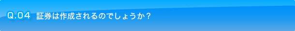 Q.04 証券は作成されるのでしょうか？