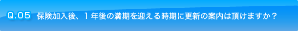 Q.05 保険加入後、1年後の満期を迎える時期に更新の案内は頂けますか？