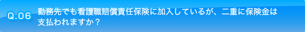 Q.06 勤務先でも看護職賠償責任保険に加入しているが、二重に保険金は支払われますか？