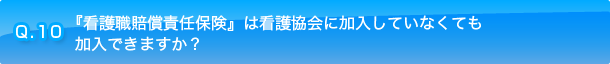 Q.10 『看護職賠償責任保険』は看護協会に加入していなくても加入できますか？